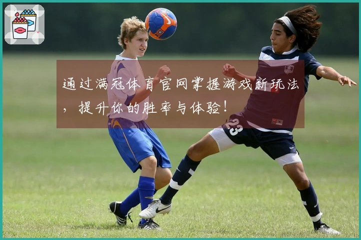 通过满冠体育官网掌握游戏新玩法，提升你的胜率与体验！