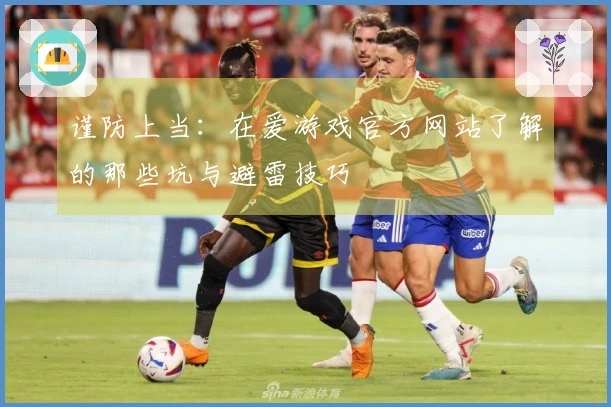 谨防上当：在爱游戏官方网站了解的那些坑与避雷技巧