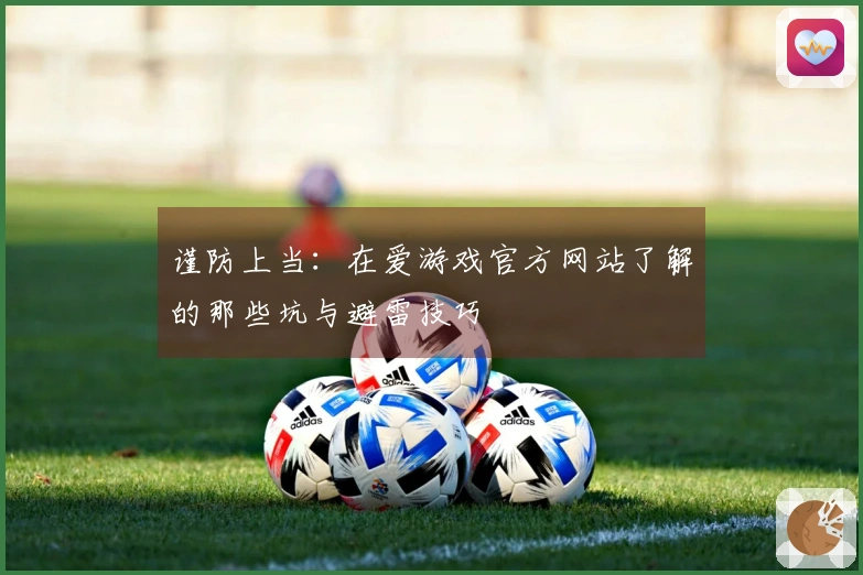 谨防上当：在爱游戏官方网站了解的那些坑与避雷技巧